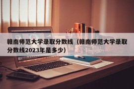 赣南师范大学录取分数线（赣南师范大学录取分数线2023年是多少）