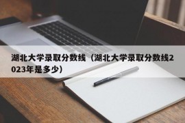 湖北大学录取分数线（湖北大学录取分数线2023年是多少）