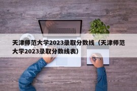 天津师范大学2023录取分数线（天津师范大学2023录取分数线表）