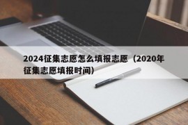 2024征集志愿怎么填报志愿（2020年征集志愿填报时间）