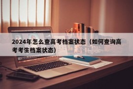 2024年怎么查高考档案状态（如何查询高考考生档案状态）