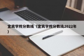 宜宾学院分数线（宜宾学院分数线2022年）