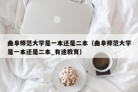 曲阜师范大学是一本还是二本（曲阜师范大学是一本还是二本_有途教育）