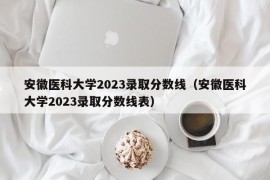 安徽医科大学2023录取分数线（安徽医科大学2023录取分数线表）