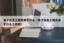 电子信息工程出来干什么（电子信息工程出来干什么工作好）