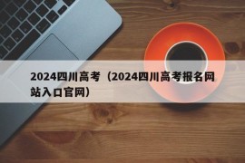 2024四川高考（2024四川高考报名网站入口官网）