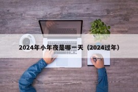 2024年小年夜是哪一天（2024过年）