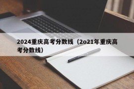 2024重庆高考分数线（2o21年重庆高考分数线）