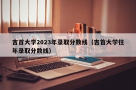 吉首大学2023年录取分数线（吉首大学往年录取分数线）