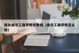 民办南华工商学院分数线（南华工商学院怎么样）