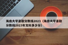 海南大学录取分数线2023（海南大学录取分数线2023年文科多少分）