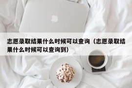 志愿录取结果什么时候可以查询（志愿录取结果什么时候可以查询到）