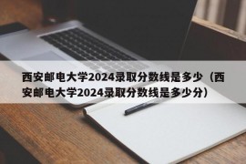 西安邮电大学2024录取分数线是多少（西安邮电大学2024录取分数线是多少分）