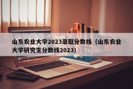 山东农业大学2023录取分数线（山东农业大学研究生分数线2023）