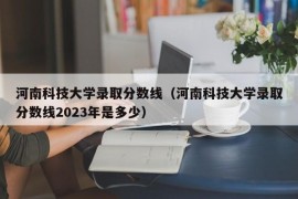 河南科技大学录取分数线（河南科技大学录取分数线2023年是多少）