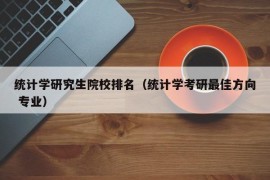 统计学研究生院校排名（统计学考研最佳方向 专业）