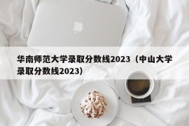 华南师范大学录取分数线2023（中山大学录取分数线2023）