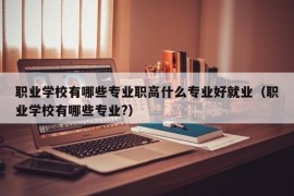 职业学校有哪些专业职高什么专业好就业（职业学校有哪些专业?）