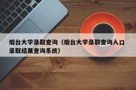 烟台大学录取查询（烟台大学录取查询入口 录取结果查询系统）