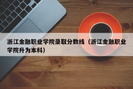 浙江金融职业学院录取分数线（浙江金融职业学院升为本科）