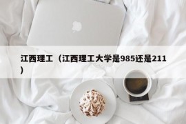 江西理工（江西理工大学是985还是211）