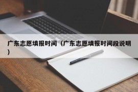 广东志愿填报时间（广东志愿填报时间段说明）