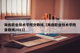 海南职业技术学院分数线（海南职业技术学院录取线2023）