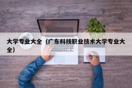 大学专业大全（广东科技职业技术大学专业大全）