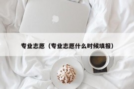 专业志愿（专业志愿什么时候填报）