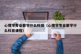 心理学专业都学什么科目（心理学专业都学什么科目课程）