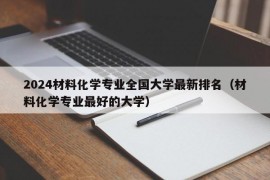 2024材料化学专业全国大学最新排名（材料化学专业最好的大学）