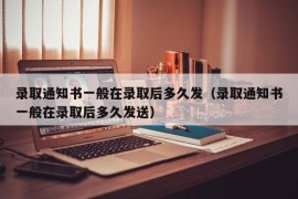 录取通知书一般在录取后多久发（录取通知书一般在录取后多久发送）