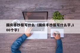 国庆手抄报写什么（国庆手抄报写什么字,100个字）