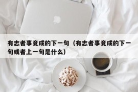 有志者事竟成的下一句（有志者事竟成的下一句或者上一句是什么）