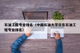 石油工程专业排名（中国石油大学华东石油工程专业排名）