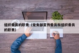 组织委员的职责（党支部宣传委员和组织委员的职责）