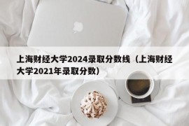 上海财经大学2024录取分数线（上海财经大学2021年录取分数）