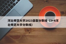 河北师范大学2023录取分数线（3+4河北师范大学分数线）