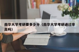 南华大学考研要多少分（南华大学考研通过率高吗）