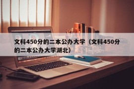 文科450分的二本公办大学（文科450分的二本公办大学湖北）