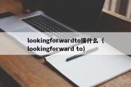 lookingforwardto接什么（lookingforward to）