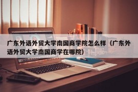 广东外语外贸大学南国商学院怎么样（广东外语外贸大学南国商学在哪院）