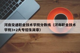 河南交通职业技术学院分数线（河南职业技术学院3+2大专招生简章）