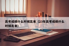 高考成绩什么时候出来（23年高考成绩什么时候出来）