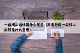 一段线二段线是什么意思（高考分数一段线二段线是什么意思）