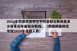 2022年黔南民族师范学院录取分数线是多少各省历年最低分数线...（黔南民族师范学院2020年录取人数）