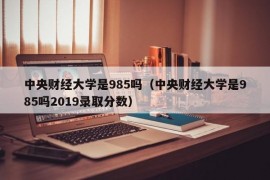 中央财经大学是985吗（中央财经大学是985吗2019录取分数）