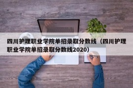 四川护理职业学院单招录取分数线（四川护理职业学院单招录取分数线2020）