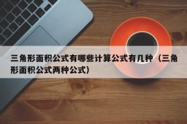 三角形面积公式有哪些计算公式有几种（三角形面积公式两种公式）