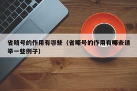 省略号的作用有哪些（省略号的作用有哪些请举一些例子）